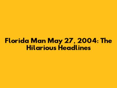 Florida Man May 27, 2004: The Hilarious Headlines