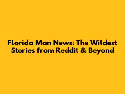 Florida Man News: The Wildest Stories from Reddit & Beyond