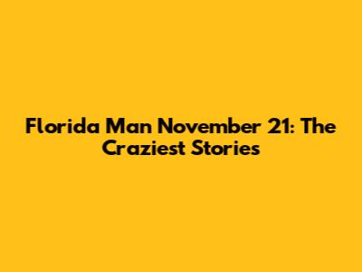 Florida Man November 21: The Craziest Stories