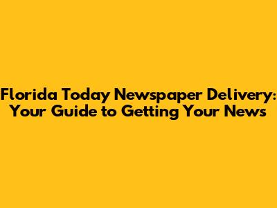 Florida Today Newspaper Delivery: Your Guide to Getting Your News
