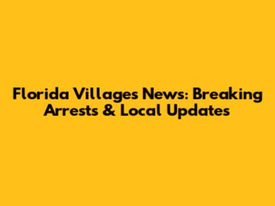 Florida Villages News: Breaking Arrests & Local Updates