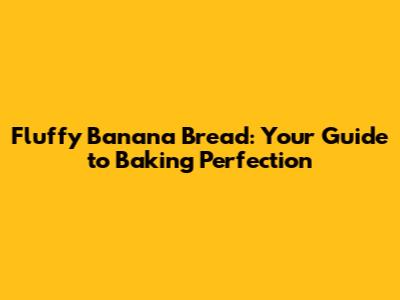 Fluffy Banana Bread: Your Guide to Baking Perfection