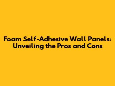 Foam Self-Adhesive Wall Panels: Unveiling the Pros and Cons
