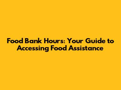 Food Bank Hours: Your Guide to Accessing Food Assistance