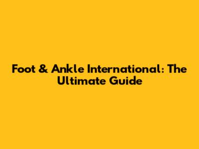 Foot & Ankle International: The Ultimate Guide