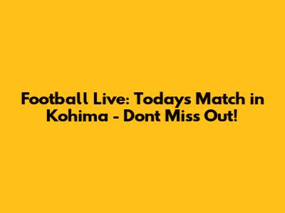 Football Live: Today's Match in Kohima - Don't Miss Out!