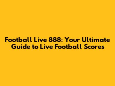Football Live 888: Your Ultimate Guide to Live Football Scores