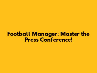 Football Manager: Master the Press Conference!