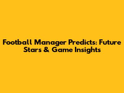 Football Manager Predicts: Future Stars & Game Insights