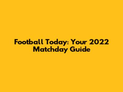 Football Today: Your 2022 Matchday Guide
