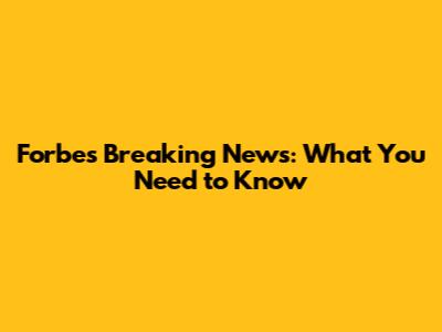 Forbes Breaking News: What You Need to Know