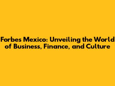 Forbes Mexico: Unveiling the World of Business, Finance, and Culture
