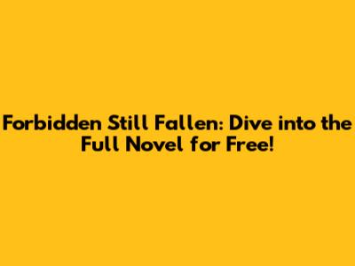 Forbidden Still Fallen: Dive into the Full Novel for Free!