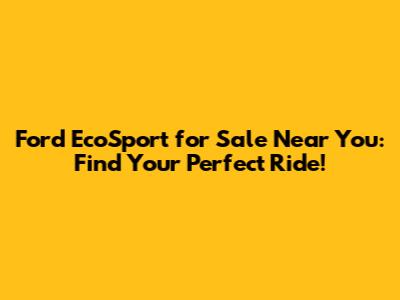 Ford EcoSport for Sale Near You: Find Your Perfect Ride!