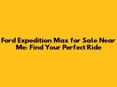 Ford Expedition Max for Sale Near Me: Find Your Perfect Ride