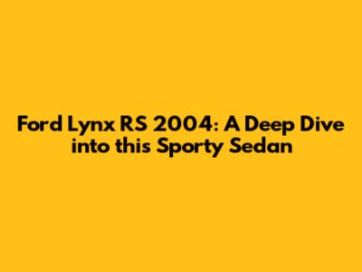 Ford Lynx RS 2004: A Deep Dive into this Sporty Sedan