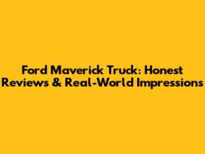 Ford Maverick Truck: Honest Reviews & Real-World Impressions