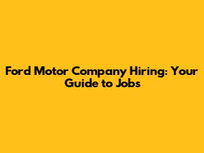 Ford Motor Company Hiring: Your Guide to Jobs