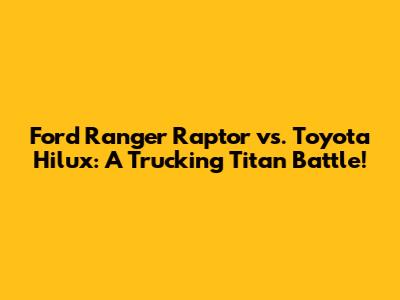 Ford Ranger Raptor vs. Toyota Hilux: A Trucking Titan Battle!