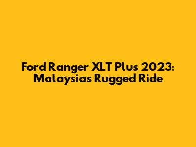 Ford Ranger XLT Plus 2023: Malaysia's Rugged Ride