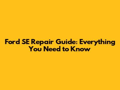 Ford SE Repair Guide: Everything You Need to Know