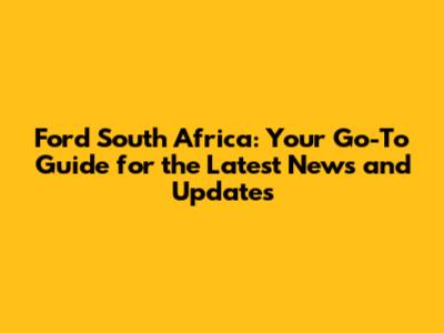 Ford South Africa: Your Go-To Guide for the Latest News and Updates