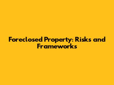 Foreclosed Property: Risks and Frameworks