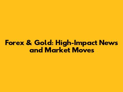 Forex & Gold: High-Impact News and Market Moves