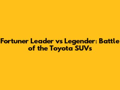 Fortuner Leader vs Legender: Battle of the Toyota SUVs