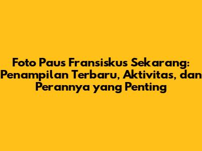 Foto Paus Fransiskus Sekarang: Penampilan Terbaru, Aktivitas, dan Perannya yang Penting