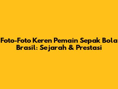 Foto-Foto Keren Pemain Sepak Bola Brasil: Sejarah & Prestasi