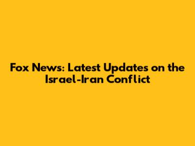 Fox News: Latest Updates on the Israel-Iran Conflict