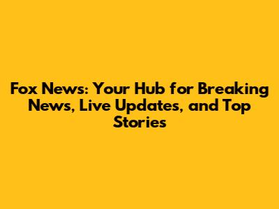 Fox News: Your Hub for Breaking News, Live Updates, and Top Stories