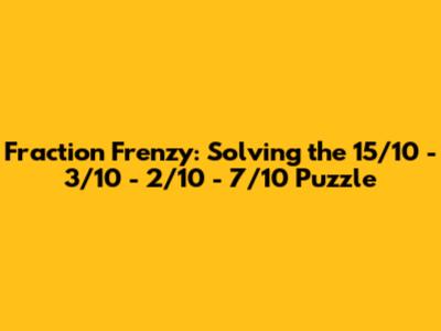 Fraction Frenzy: Solving the 15/10 - 3/10 - 2/10 - 7/10 Puzzle