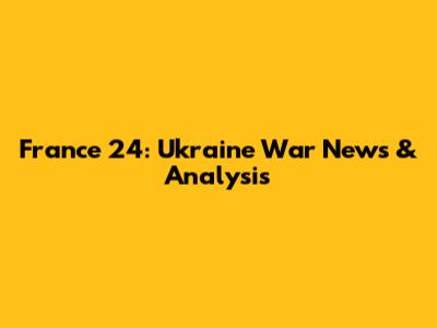 France 24: Ukraine War News & Analysis