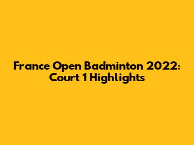 France Open Badminton 2022: Court 1 Highlights