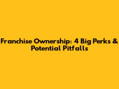 Franchise Ownership: 4 Big Perks & Potential Pitfalls
