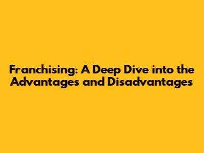 Franchising: A Deep Dive into the Advantages and Disadvantages
