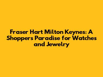 Fraser Hart Milton Keynes: A Shopper's Paradise for Watches and Jewelry