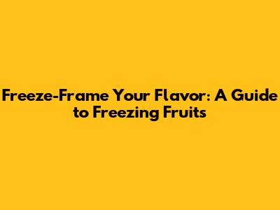 Freeze-Frame Your Flavor: A Guide to Freezing Fruits