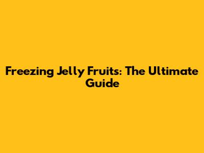 Freezing Jelly Fruits: The Ultimate Guide
