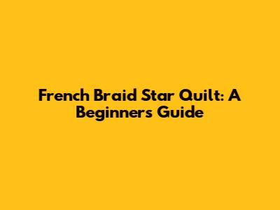 French Braid Star Quilt: A Beginner's Guide
