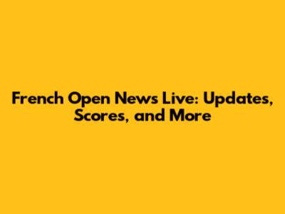 French Open News Live: Updates, Scores, and More