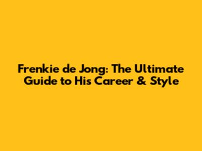 Frenkie de Jong: The Ultimate Guide to His Career & Style
