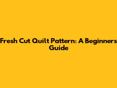 Fresh Cut Quilt Pattern: A Beginner's Guide