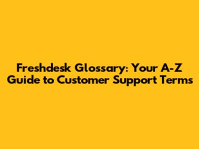 Freshdesk Glossary: Your A-Z Guide to Customer Support Terms