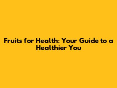 Fruits for Health: Your Guide to a Healthier You