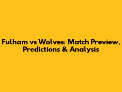 Fulham vs Wolves: Match Preview, Predictions & Analysis
