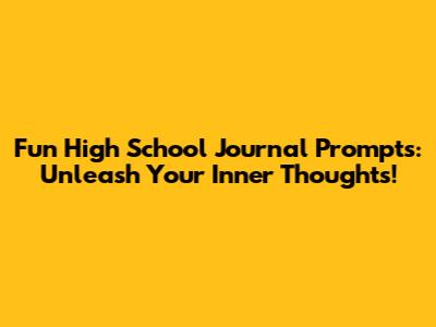 Fun High School Journal Prompts: Unleash Your Inner Thoughts!