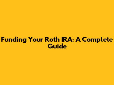 Funding Your Roth IRA: A Complete Guide